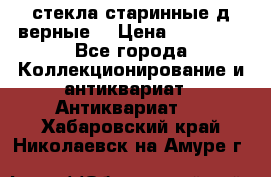 стекла старинные д верные. › Цена ­ 16 000 - Все города Коллекционирование и антиквариат » Антиквариат   . Хабаровский край,Николаевск-на-Амуре г.